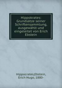 Hippokrates: Grundsatze seiner Schriftensammlung, ausgewahlt und eingeleitet von Erich Ebstein