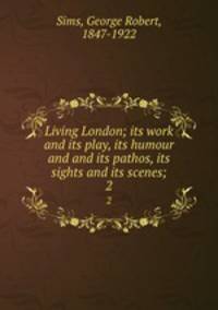 Living London; its work and its play, its humour and and its pathos, its sights and its scenes;. 2