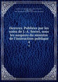 Oeuvres. Publies par les soins de J.-A. Serret, sous les auspices du ministre de l`instruction publique. 4