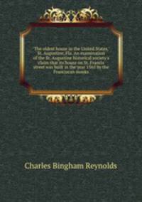 "The oldest house in the United States," St. Augustine, Fla. An examination of the St. Augustine historical society`s claim that its house on St. Francis street was built in the year 1565 by the Franciscan monks
