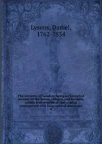 The environs of London: being an historical account of the towns, villages, and hamlets, within twelve miles of that capital interspersed with biographical anecdotes. 4