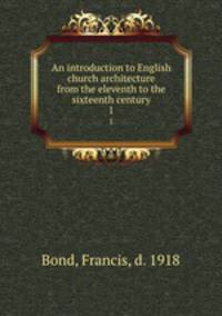 An introduction to English church architecture from the eleventh to the sixteenth century. 1