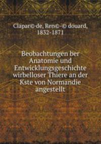 Beobachtungen ber Anatomie und Entwicklungsgeschichte wirbelloser Thiere an der Kste von Normandie angestellt