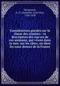 Considrations gnrales sur la classe des crustacs : et description des esp·ces de ces animaux, qui vivent dans la mer, sur les c?tes, ou dans les eaux douces de la France