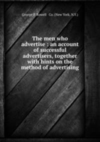 The men who advertise : an account of successful advertisers, together with hints on the method of advertising