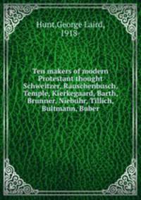 Ten makers of modern Protestant thought Schweitzer, Rauschenbusch, Temple, Kierkegaard, Barth, Brunner, Niebuhr, Tillich, Bultmann, Buber