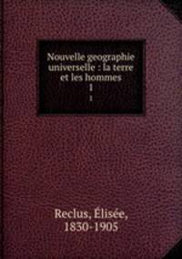 Nouvelle geographie universelle : la terre et les hommes. 1