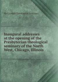 Inaugural addresses at the opening of the Presbyterian theological seminary of the North West, Chicago, Illinois