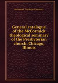General catalogue of the McCormick theological seminary of the Presbyterian church, Chicago, Illinois