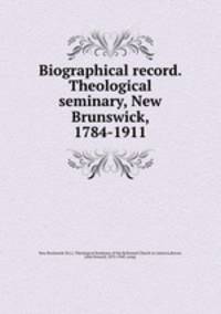 Biographical record. Theological seminary, New Brunswick, 1784-1911
