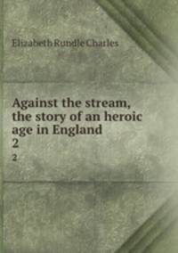 Against the stream, the story of an heroic age in England. 2