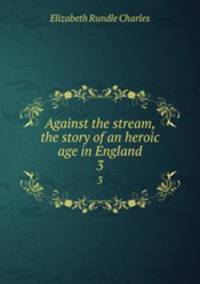 Against the stream, the story of an heroic age in England. 3
