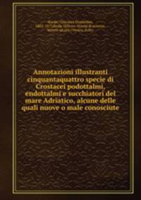 Annotazioni illustranti cinquantaquattro specie di Crostacei podottalmi, endottalmi e succhiatori del mare Adriatico, alcune delle quali nuove o male conosciute