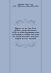 Lecons sur les fonctions definies par les equations differentielles du premier ordre professees au College de France par Pierre Boutroux . avec une note de m. Paul Painleve