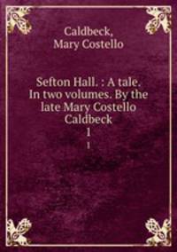 Sefton Hall. : A tale. In two volumes. By the late Mary Costello Caldbeck. 1
