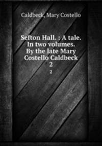 Sefton Hall. : A tale. In two volumes. By the late Mary Costello Caldbeck. 2