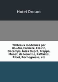 Tableaux modernes par Boudin, Carriere, Clairin, Decamps, Jules Dupre, Frappa, Manet, de Neuville, Raffaelli, Ribot, Rochegrosse, etc
