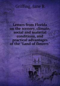Letters from Florida on the scenery, climate, social and material conditions, and practical advantages of the "Land of flowers"