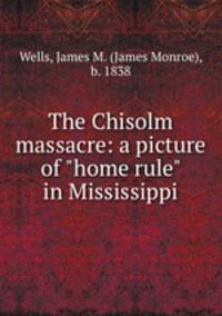 The Chisolm massacre: a picture of "home rule" in Mississippi