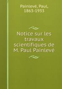 Notice sur les travaux scientifiques de M. Paul Painleve