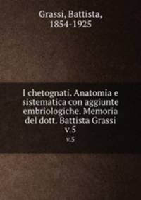 I chetognati. Anatomia e sistematica con aggiunte embriologiche. Memoria del dott. Battista Grassi. v.5