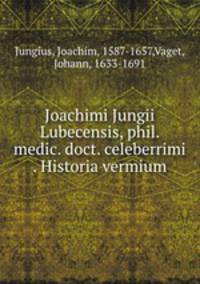 Joachimi Jungii Lubecensis, phil. & medic. doct. celeberrimi . Historia vermium