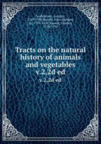 Tracts on the natural history of animals and vegetables. v.2,2d ed