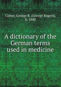 A dictionary of the German terms used in medicine