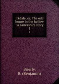 Irkdale; or, The odd house in the hollow : a Lancashire story. 1