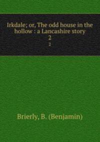 Irkdale; or, The odd house in the hollow : a Lancashire story. 2