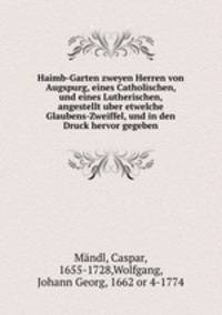 Haimb-Garten zweyen Herren von Augspurg, eines Catholischen, und eines Lutherischen, angestellt uber etwelche Glaubens-Zweiffel, und in den Druck hervor gegeben