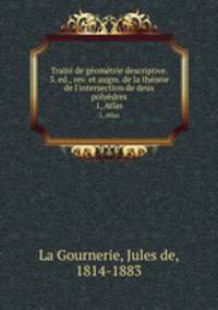 Trait de gomtrie descriptive. 3. ed., rev. et augm. de la thorie de l`intersection de deux polydres. 1, Atlas