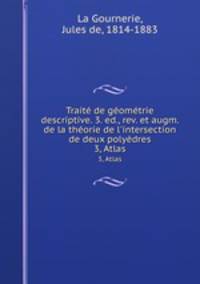 Trait de gomtrie descriptive. 3. ed., rev. et augm. de la thorie de l`intersection de deux polydres. 3, Atlas