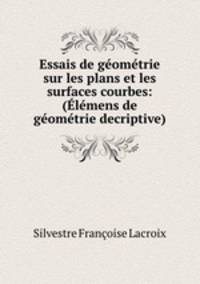 Essais de geometrie sur les plans et les surfaces courbes: (Elemens de geometrie decriptive)