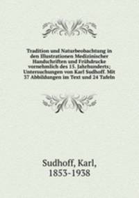 Tradition und Naturbeobachtung in den Illustrationen Medizinischer Handschriften und Fruhdrucke vornehmlich des 15. Jahrhunderts; Untersuchungen von Karl Sudhoff. Mit 37 Abbildungen im Text und 24 Tafeln