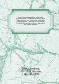 Zwei Abhandlungen uber spharische Trigonometrie. Grundzuge der spharischen Trigonometrie und Allgemeine spharische Trigonometrie, 1753 und 1779. Aus dem franzosischen und lateinischen ubers. und hrsg. von E. Hammer