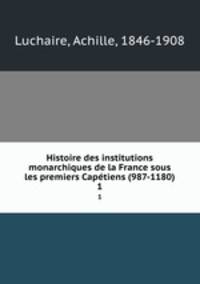 Histoire des institutions monarchiques de la France sous les premiers Captiens (987-1180). 1