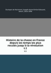 Histoire de la chasse en France depuis les temps les plus reculs jusqu` la rvolution. t.1