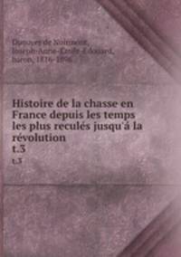 Histoire de la chasse en France depuis les temps les plus reculs jusqu` la rvolution. t.3