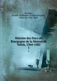Histoire des Ducs de Bourgogne de la Maison de Valois, 1364-1482. 1