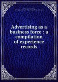 Advertising as a business force : a compilation of experience records