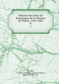 Histoire des Ducs de Bourgogne de la Maison de Valois, 1364-1482. 8