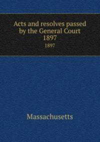 Acts and resolves passed by the General Court. 1897