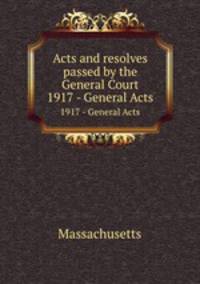 Acts and resolves passed by the General Court. 1917 - General Acts