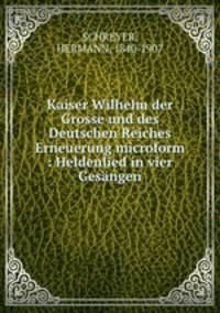Kaiser Wilhelm der Grosse und des Deutschen Reiches Erneuerung microform : Heldenlied in vier Gesangen