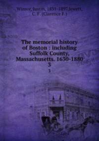 The memorial history of Boston : including Suffolk County, Massachusetts. 1630-1880. 3