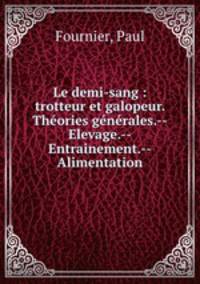 Le demi-sang : trotteur et galopeur. Theories generales.--Elevage.--Entrainement.--Alimentation