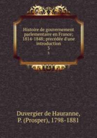 Histoire de gouvernement parlementaire en France; 1814-1848; precde d`une introduction. 3