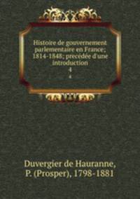 Histoire de gouvernement parlementaire en France; 1814-1848; precde d`une introduction. 4