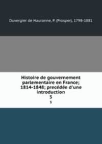 Histoire de gouvernement parlementaire en France; 1814-1848; precde d`une introduction. 5